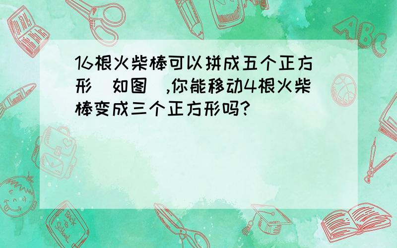 16根火柴棒可以拼成五个正方形(如图),你能移动4根火柴棒变成三个正方形吗?