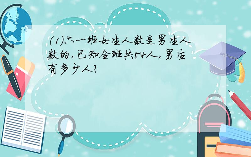 (1)六一班女生人数是男生人数的,已知全班共54人,男生有多少人?