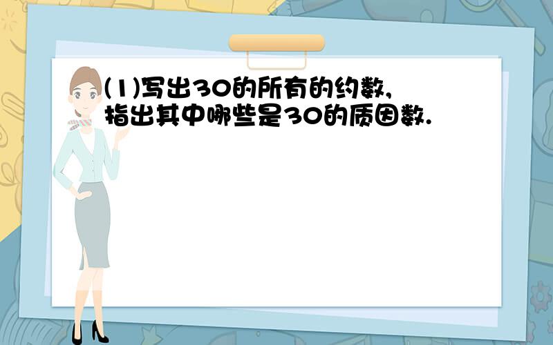 (1)写出30的所有的约数,指出其中哪些是30的质因数.