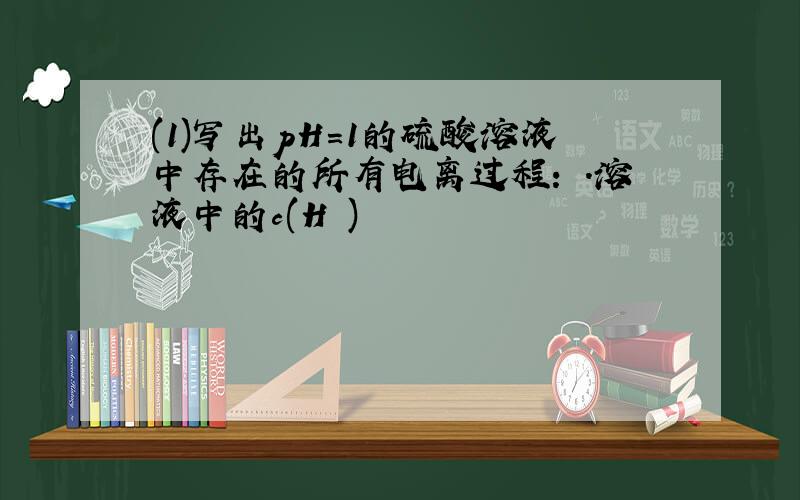 (1)写出pH=1的硫酸溶液中存在的所有电离过程: .溶液中的c(H )