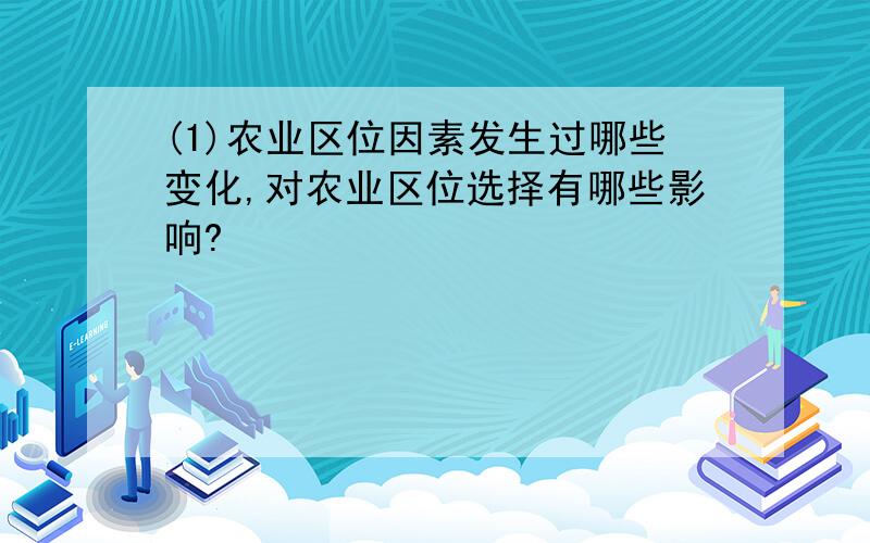 (1)农业区位因素发生过哪些变化,对农业区位选择有哪些影响?