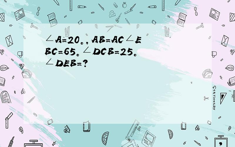 ∠A=20°,AB=AC∠EBC=65°∠DCB=25°∠DEB=?