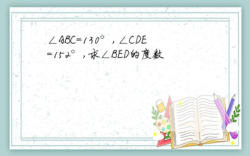 ∠ABC=130°,∠CDE=152°,求∠BED的度数