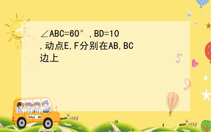 ∠ABC=60°,BD=10,动点E,F分别在AB,BC边上