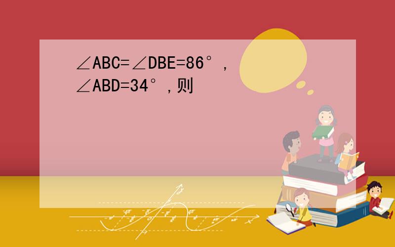 ∠ABC=∠DBE=86°,∠ABD=34°,则