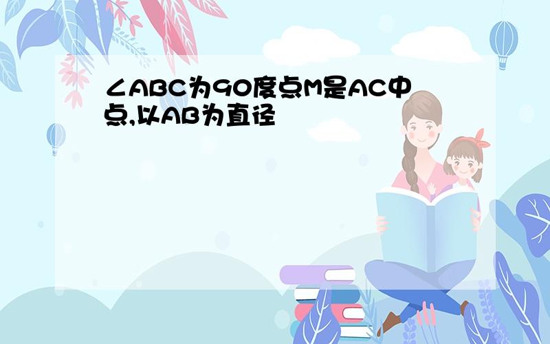 ∠ABC为90度点M是AC中点,以AB为直径