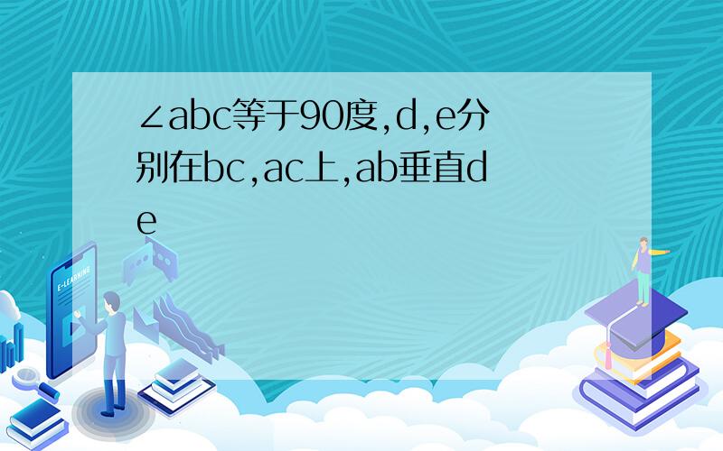 ∠abc等于90度,d,e分别在bc,ac上,ab垂直de