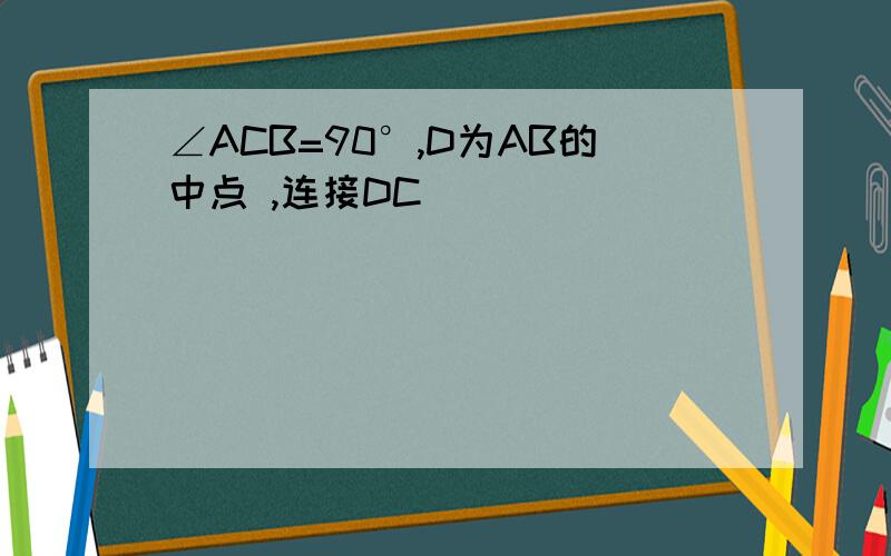 ∠ACB=90°,D为AB的中点 ,连接DC