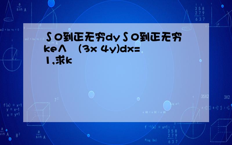 ∫0到正无穷dy∫0到正无穷ke∧–(3x 4y)dx=1,求k