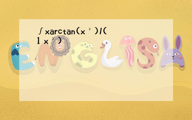 ∫xarctan(x²)/(1 x²)