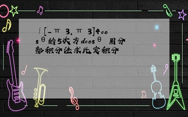 ∫[-π 3,π 3]4cosθ的5次方dcosθ 用分部积分法求此定积分