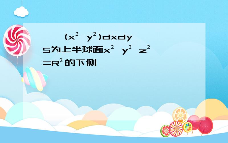 ∫∫(x² y²)dxdy,S为上半球面x² y² z²=R²的下侧