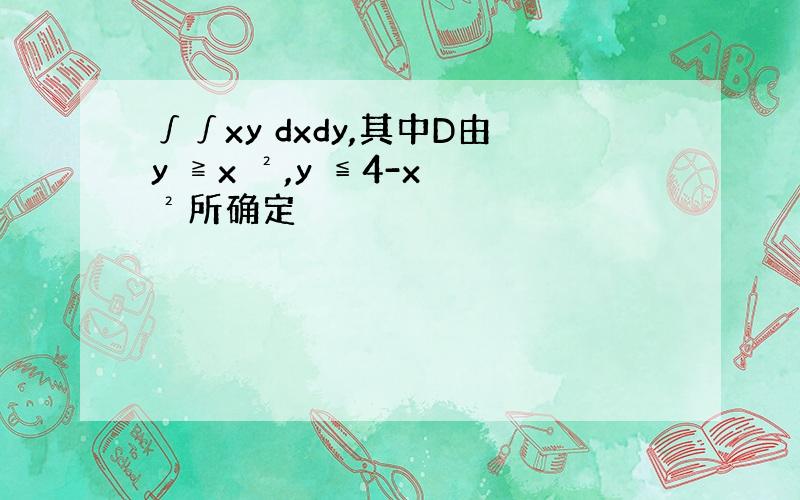 ∫∫xy dxdy,其中D由y ≧x ²,y ≦4-x ²所确定