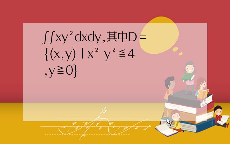 ∫∫xy²dxdy,其中D＝{(x,y)|x² y²≦4,y≧0}