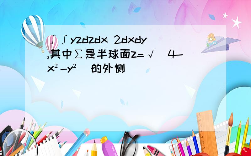 ∫∫yzdzdx 2dxdy,其中∑是半球面z=√(4-x²-y²)的外侧