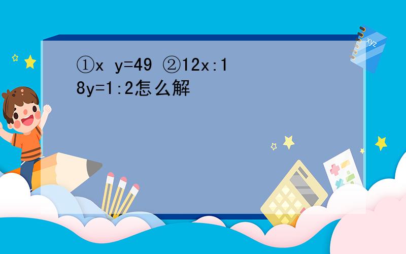 ①x y=49 ②12x:18y=1:2怎么解