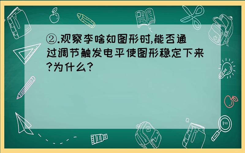 ②.观察李啥如图形时,能否通过调节触发电平使图形稳定下来?为什么?