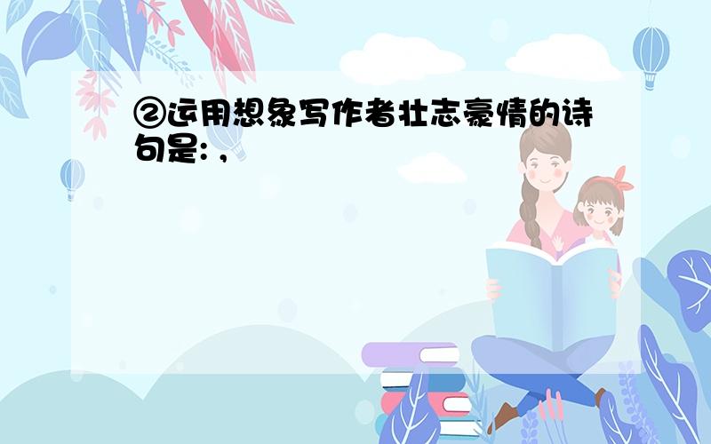 ②运用想象写作者壮志豪情的诗句是: ,