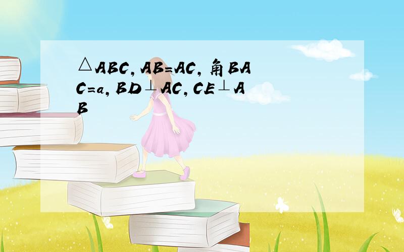 △ABC,AB=AC,角BAC=a,BD⊥AC,CE⊥AB