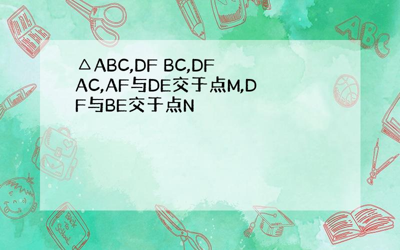 △ABC,DF BC,DF AC,AF与DE交于点M,DF与BE交于点N