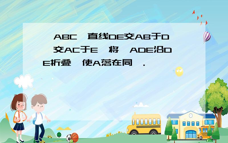 △ABC,直线DE交AB于D,交AC于E,将△ADE沿DE折叠,使A落在同一.