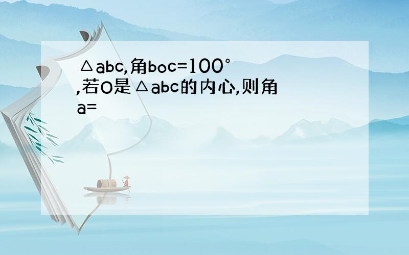 △abc,角boc=100°,若O是△abc的内心,则角a=