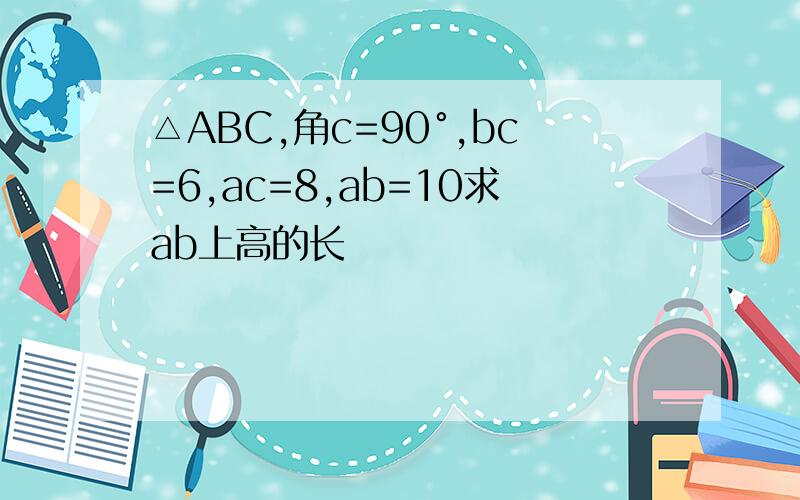 △ABC,角c=90°,bc=6,ac=8,ab=10求ab上高的长