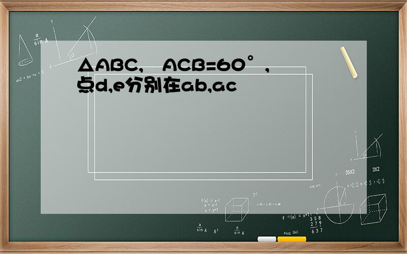 △ABC,﹤ACB=60°,点d,e分别在ab,ac