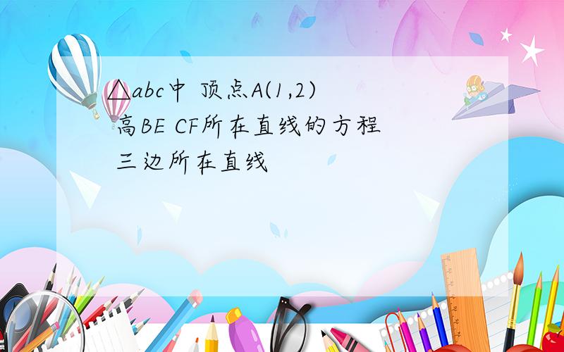 △abc中 顶点A(1,2) 高BE CF所在直线的方程 三边所在直线