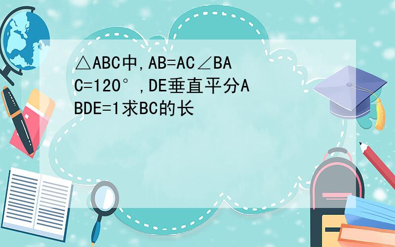 △ABC中,AB=AC∠BAC=120°,DE垂直平分ABDE=1求BC的长