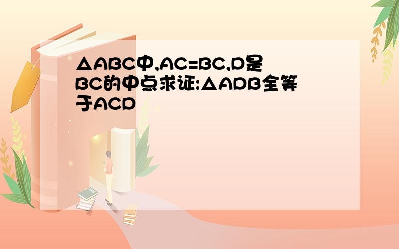 △ABC中,AC=BC,D是BC的中点求证:△ADB全等于ACD