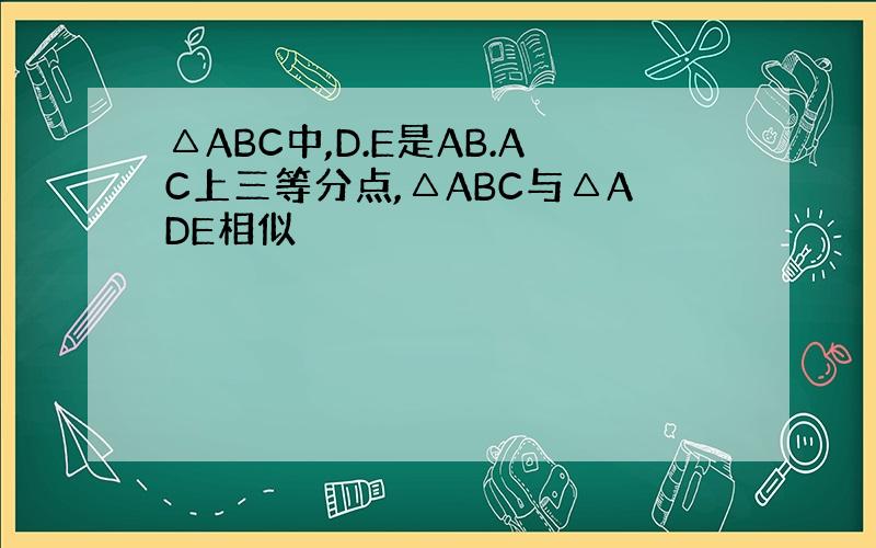 △ABC中,D.E是AB.AC上三等分点,△ABC与△ADE相似