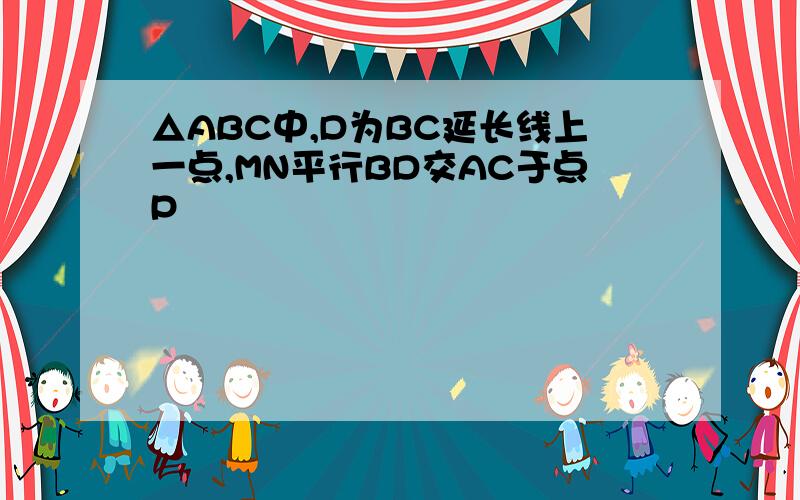 △ABC中,D为BC延长线上一点,MN平行BD交AC于点P