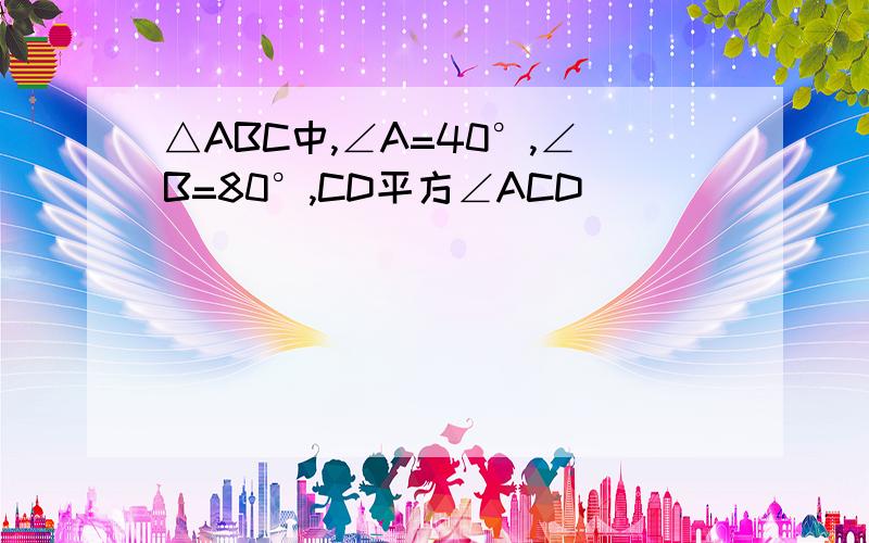 △ABC中,∠A=40°,∠B=80°,CD平方∠ACD