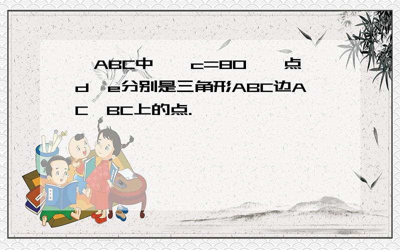 △ABC中,∠c=80°,点d,e分别是三角形ABC边AC,BC上的点.