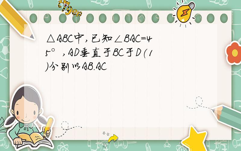 △ABC中,已知∠BAC=45°,AD垂直于BC于D(1)分别以AB.AC