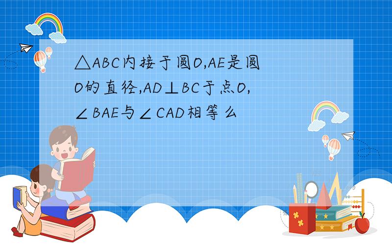 △ABC内接于圆O,AE是圆O的直径,AD⊥BC于点O,∠BAE与∠CAD相等么