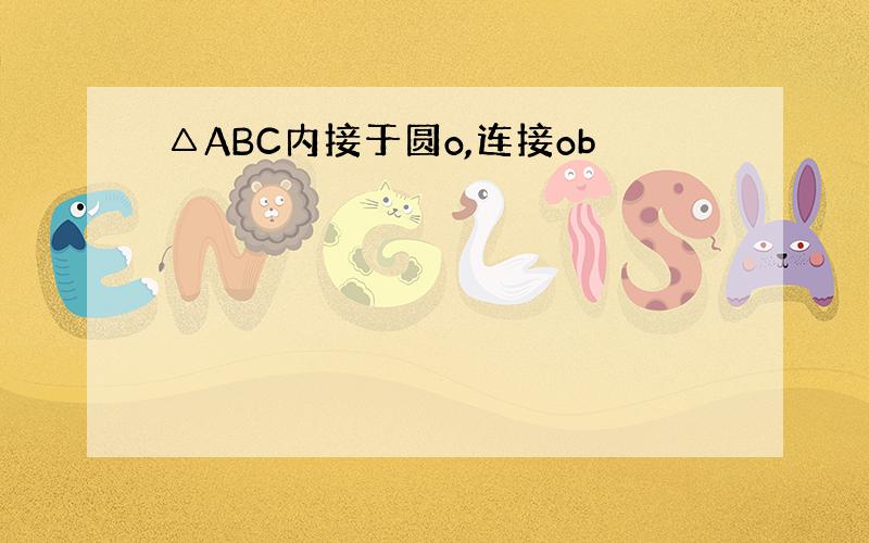 △ABC内接于圆o,连接ob