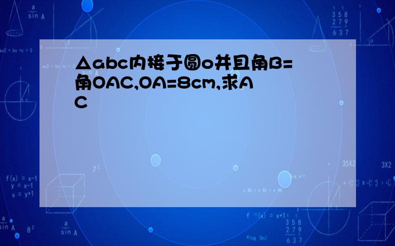 △abc内接于圆o并且角B=角OAC,OA=8cm,求AC