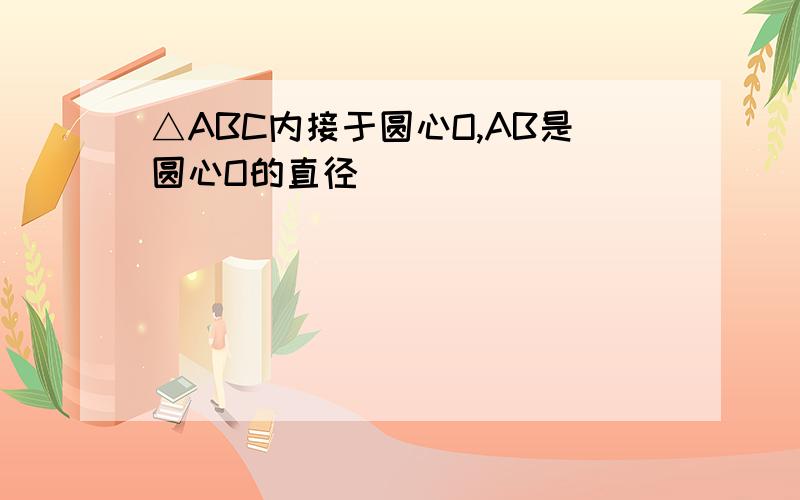 △ABC内接于圆心O,AB是圆心O的直径