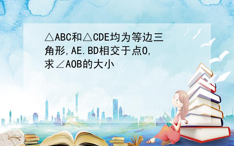 △ABC和△CDE均为等边三角形,AE.BD相交于点O,求∠AOB的大小