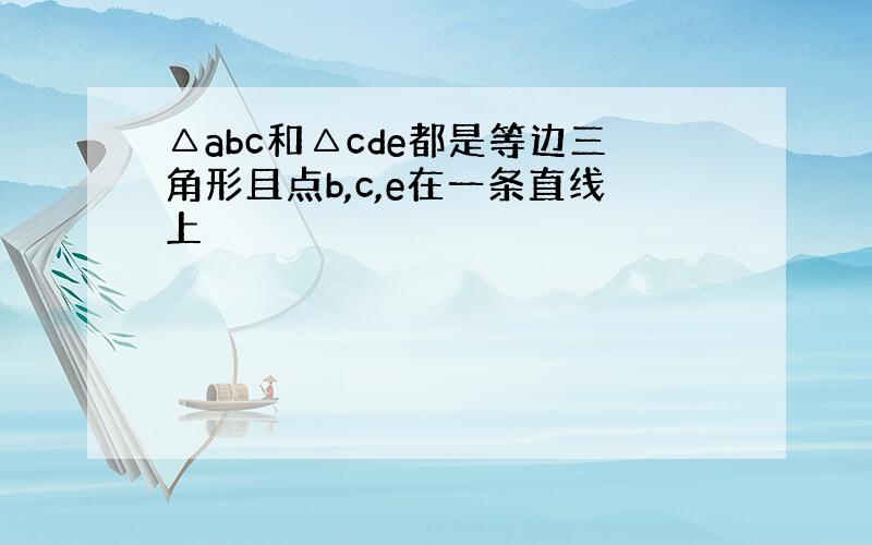 △abc和△cde都是等边三角形且点b,c,e在一条直线上