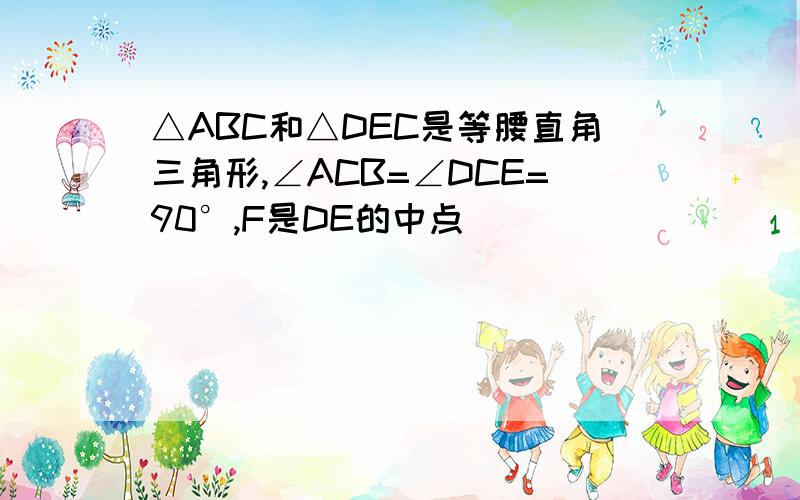 △ABC和△DEC是等腰直角三角形,∠ACB=∠DCE=90°,F是DE的中点