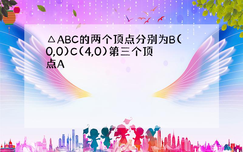 △ABC的两个顶点分别为B(0,0)C(4,0)第三个顶点A