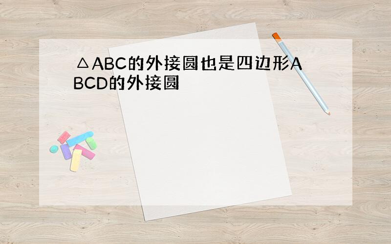 △ABC的外接圆也是四边形ABCD的外接圆