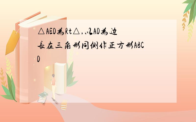 △AED为Rt△,以AD为边长在三角形同侧作正方形ABCD