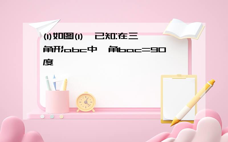 (1)如图(1),已知:在三角形abc中,角bac=90度