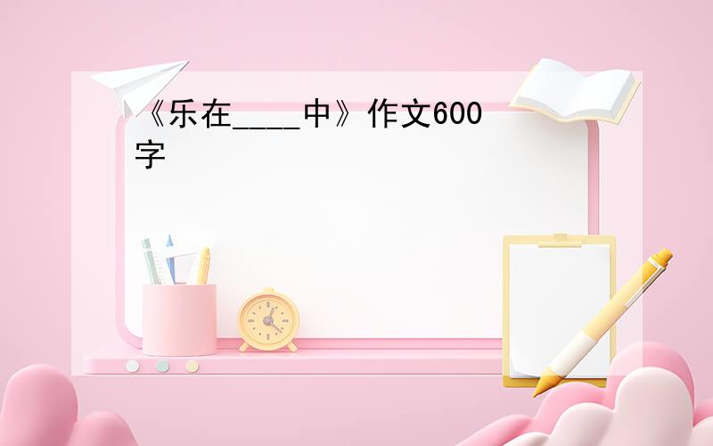 《乐在____中》作文600字