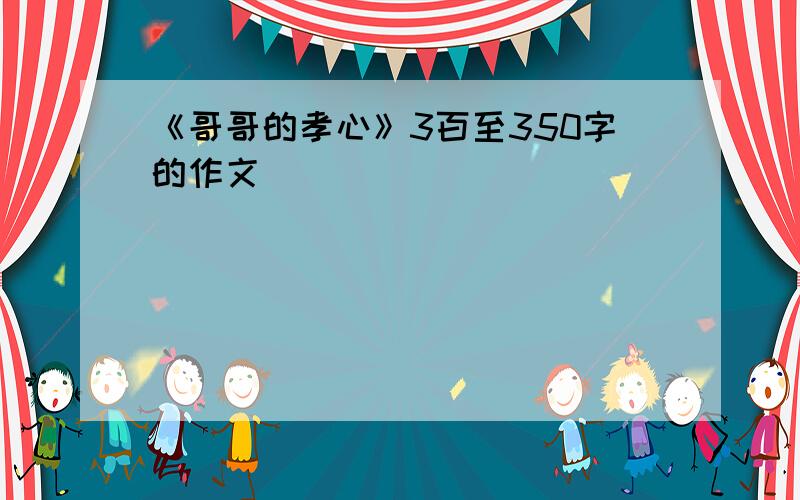 《哥哥的孝心》3百至350字的作文