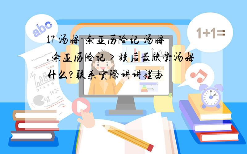 17 汤姆·索亚历险记 汤姆.索亚历险记>读后最欣赏汤姆什么?联系实际讲讲理由